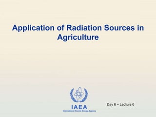 IAEA
International Atomic Energy Agency
Application of Radiation Sources in
Agriculture
Day 6 – Lecture 6
 