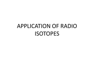 APPLICATION OF RADIO
ISOTOPES

 