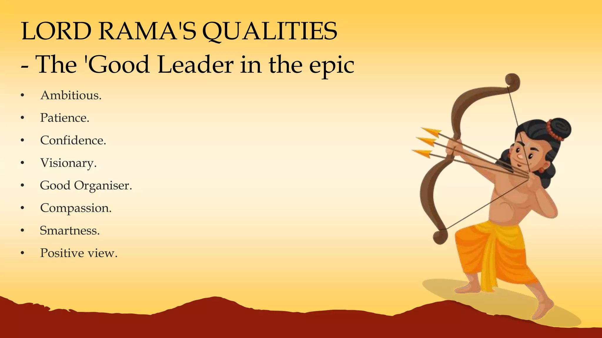 LORD RAMA'S QUALITIES
- The 'Good Leader in the epic
• Ambitious.
• Patience.
• Confidence.
• Visionary.
• Good Organiser.
• Compassion.
• Smartness.
• Positive view.
 