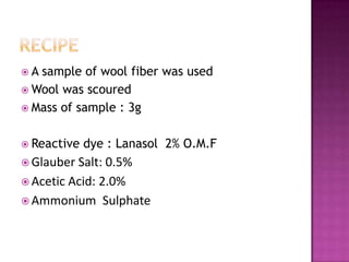 A sample of wool fiber was used
 Wool was scoured
 Mass of sample : 3g


 Reactive   dye : Lanasol 2% O.M.F
 Glauber Salt: 0.5%
 Acetic Acid: 2.0%
 Ammonium Sulphate
 