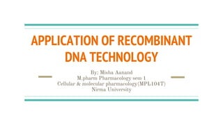 APPLICATION OF RECOMBINANT
DNA TECHNOLOGY
By: Misha Aanand
M.pharm Pharmacology sem 1
Cellular & molecular pharmacology(MPL104T)
Nirma University
 