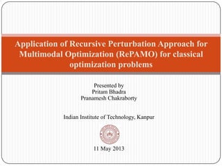 Application of Recursive Perturbation Approach for
Multimodal Optimization (RePAMO) for classical
optimization problems
Presented by
Pritam Bhadra
Pranamesh Chakraborty
Indian Institute of Technology, Kanpur
11 May 2013
 
