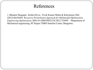 References
1. Bhaskar Dasgupta , Kotha Divya , Vivek Kumar Mehta & Kalyanmoy Deb
(2012):RePAMO: Recursive Perturbation Approach for Multimodal Optimization,
Engineering Optimization, DOI:10.1080/0305215X.2012.725050 aDepartment of
Mechanical engineering, IIT Kapur; bISRO Sattelite Centre, Bangalore.
 