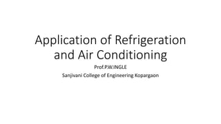 Application of Refrigeration
and Air Conditioning
Prof.P.W.INGLE
Sanjivani College of Engineering Kopargaon
 