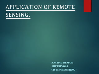 APPLICATION OF REMOTE 
SENSING. 
ANURAG KUMAR 
1RV13CV024 
CIVIL ENGINEERING 
 