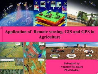 Application of Remote sensing, GIS and GPS in
Agriculture
Submitted by
Vajinder Pal Kalra
Ph.d Student
 