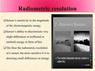 Radiometric resolution
Sensor’s sensitivity to the magnitude
of the electromagnetic energy.
Sensor’s ability to discrimi...
