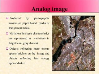 Analog image
 Produced by photographic
sensors on paper based media or
transparent media
 Variations in scene characteri...