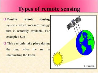 Types of remote sensing
 Passive remote sensing
systems which measure energy
that is naturally available. For
example : S...