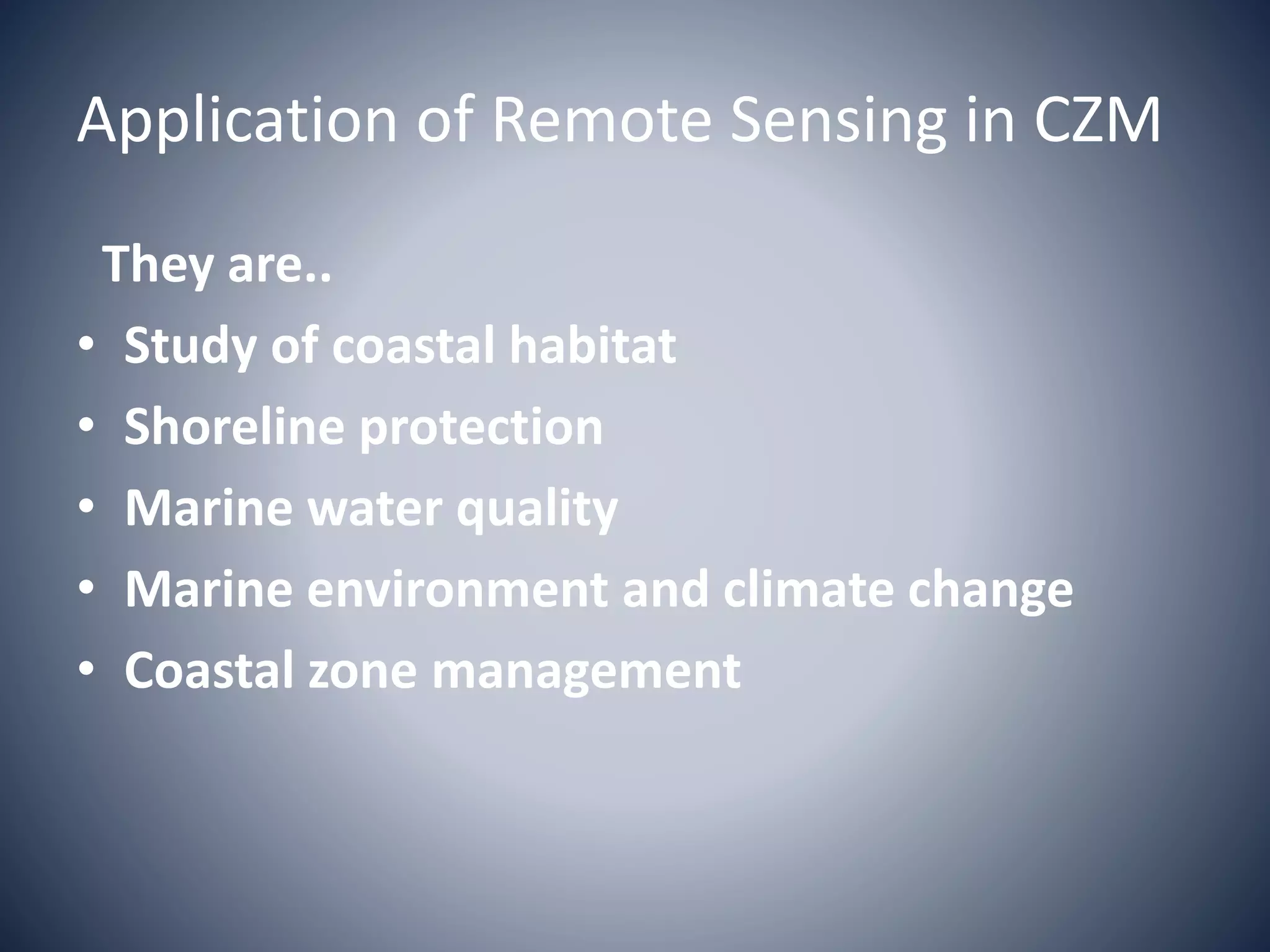 Application of Remote Sensing in CZM
They are..
• Study of coastal habitat
• Shoreline protection
• Marine water quality
• Marine environment and climate change
• Coastal zone management
 