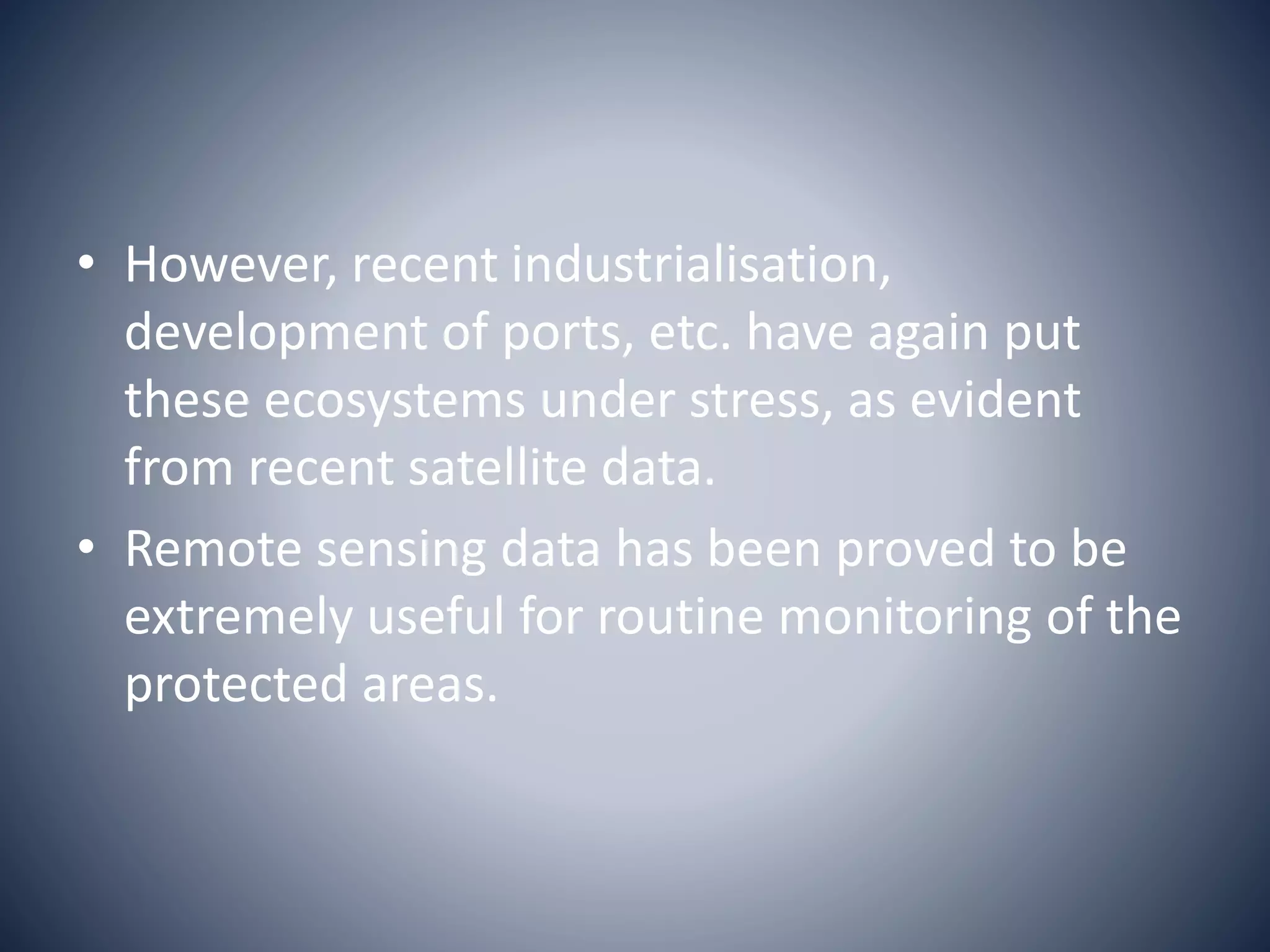 • However, recent industrialisation,
development of ports, etc. have again put
these ecosystems under stress, as evident
from recent satellite data.
• Remote sensing data has been proved to be
extremely useful for routine monitoring of the
protected areas.
 