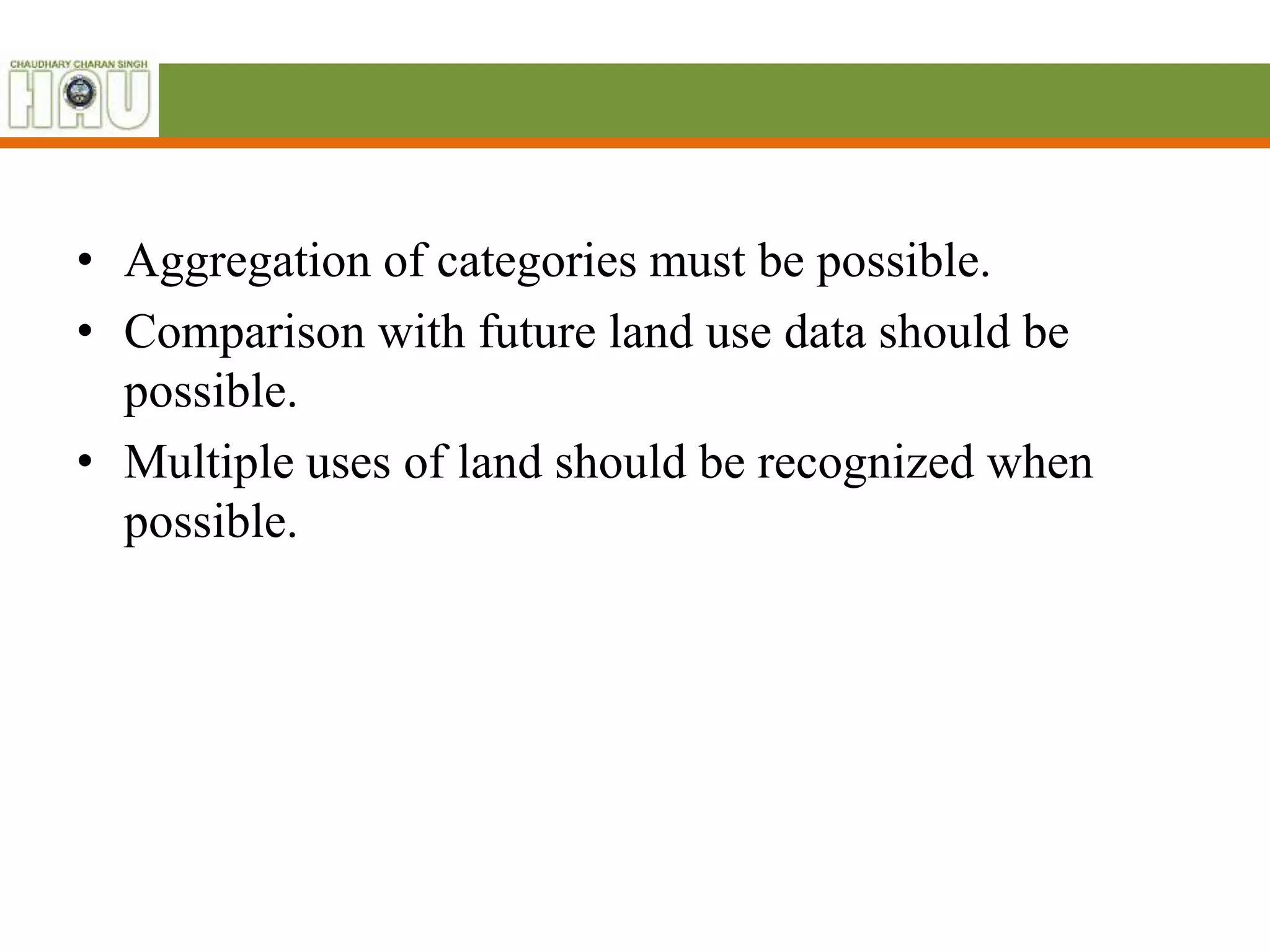 • Aggregation of categories must be possible.
• Comparison with future land use data should be
possible.
• Multiple uses of land should be recognized when
possible.
 