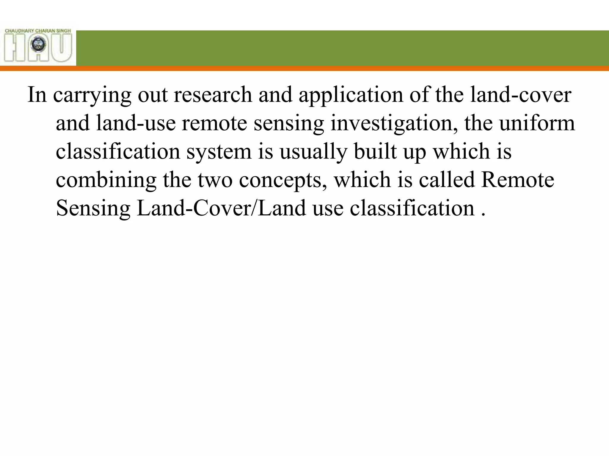 In carrying out research and application of the land-cover
and land-use remote sensing investigation, the uniform
classification system is usually built up which is
combining the two concepts, which is called Remote
Sensing Land-Cover/Land use classification .
 