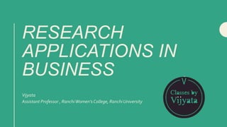 RESEARCH
APPLICATIONS IN
BUSINESS
Vijyata
Assistant Professor , RanchiWomen’s College, Ranchi University
 