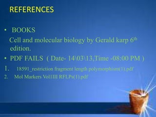 REFERENCES
• BOOKS
Cell and molecular biology by Gerald karp 6th
edition.
• PDF FAILS ( Date- 140313,Time -08:00 PM )
1. 18591_restriction fragment length polymorphism(1).pdf
2. Mol Markers Vol1III RFLPs(1).pdf
 
