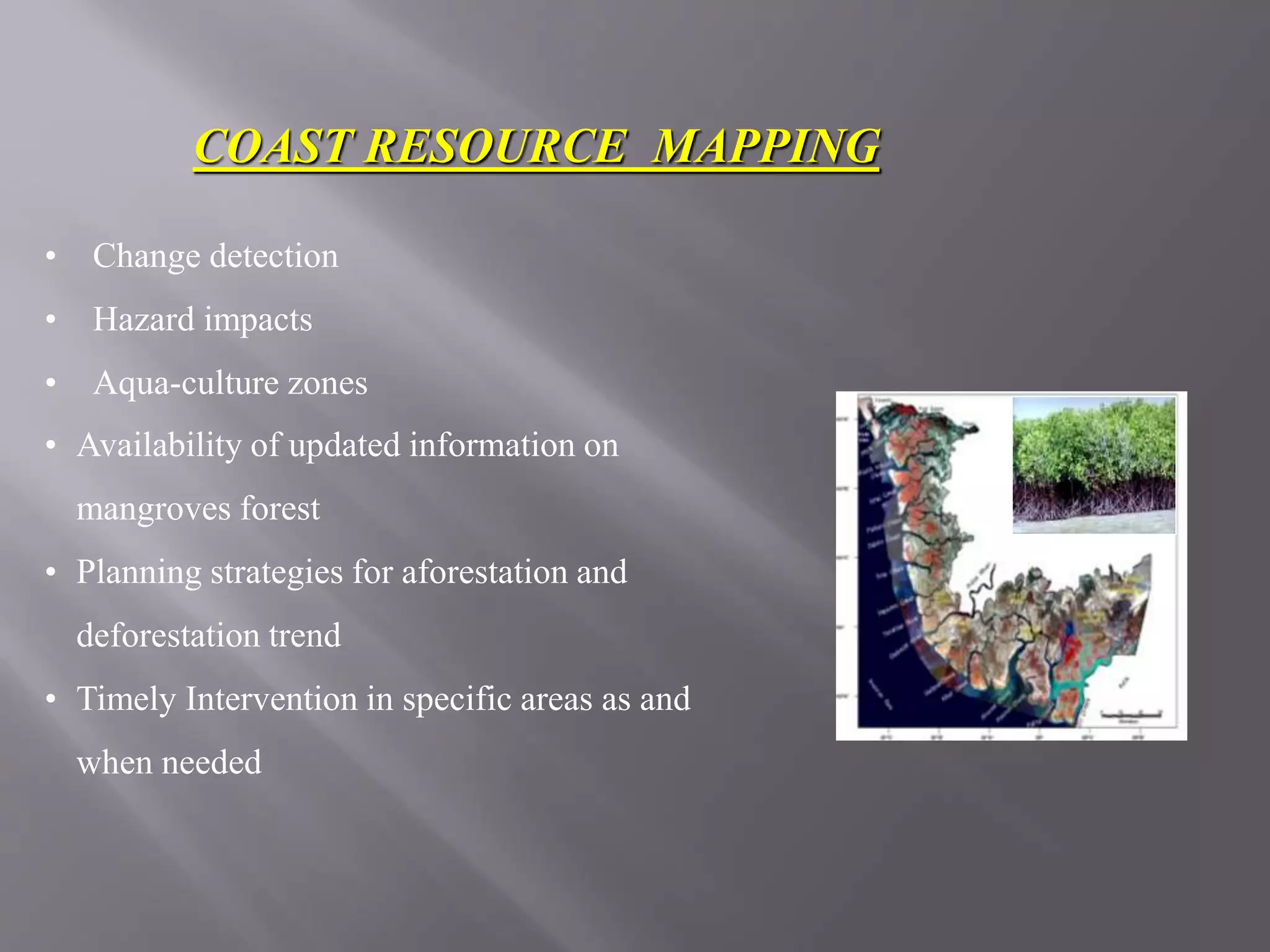 COAST RESOURCE MAPPING
• Change detection
• Hazard impacts
• Aqua-culture zones
• Availability of updated information on
mangroves forest
• Planning strategies for aforestation and
deforestation trend
• Timely Intervention in specific areas as and
when needed
 