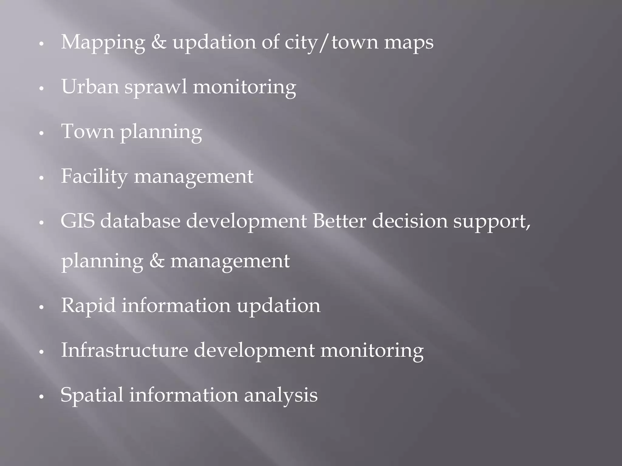 • Mapping & updation of city/town maps
• Urban sprawl monitoring
• Town planning
• Facility management
• GIS database development Better decision support,
planning & management
• Rapid information updation
• Infrastructure development monitoring
• Spatial information analysis
 