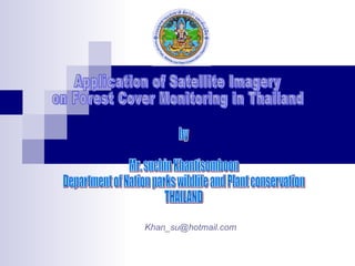Application of Satellite Imagery  on Forest Cover Monitoring in Thailand by Mr. suchin Khantisomboon Department of Nation parks wildlife and Plant conservation THAILAND [email_address] 
