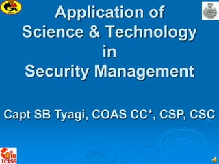 Application of
Science & Technology
in
Security Management
Capt SB Tyagi, COAS CC*, CSP, CSC
 