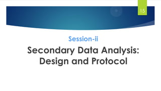 Session-ii
Secondary Data Analysis:
Design and Protocol
15
 