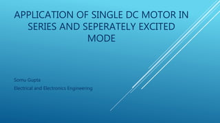 APPLICATION OF SINGLE DC MOTOR IN
SERIES AND SEPERATELY EXCITED
MODE
Somu Gupta
Electrical and Electronics Engineering
 
