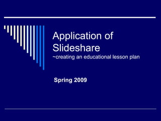 Application of
Slideshare
~creating an educational lesson plan



Spring 2009
 