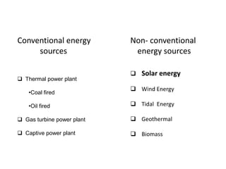Conventional energy
sources
 Thermal power plant
•Coal fired
•Oil fired

Non- conventional
energy sources
 Solar energy
 Wind Energy
 Tidal Energy

 Gas turbine power plant

 Geothermal

 Captive power plant

 Biomass

 