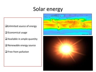 Solar energy
Unlimited source of energy
 Economical usage
 Available in ample quantity
 Renewable energy source
 Free from pollution

 