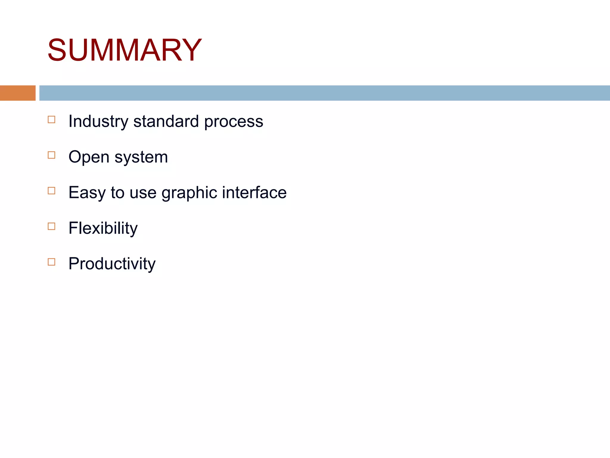 SUMMARY
 Industry standard process
 Open system
 Easy to use graphic interface
 Flexibility
 Productivity
 
