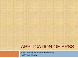 APPLICATION OF SPSS  Rajat Kumar, M.Pharm (P’ceutics) NIET Gtr. Noida  