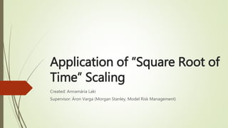 Application of “Square Root of
Time” Scaling
Created: Annamária Laki
Supervisor: Áron Varga (Morgan Stanley, Model Risk Management)
 