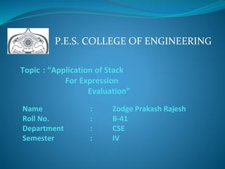 Topic : “Application of Stack
For Expression
Evaluation”
P.E.S. COLLEGE OF ENGINEERING
Name : Zodge Prakash Rajesh
Roll No. : B-41
Department : CSE
Semester : IV
 