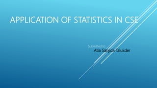 APPLICATION OF STATISTICS IN CSE
Submitted to:
Atia Sanjida Talukder
 