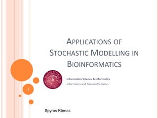 APPLICATIONS OF
STOCHASTIC MODELLING IN
BIOINFORMATICS
Information Science & Informatics
Informatics and Neuroinformatics
1
Spyros Ktenas
 