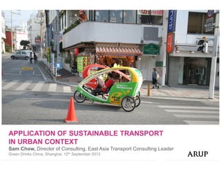 APPLICATION OF SUSTAINABLE TRANSPORT
IN URBAN CONTEXT
Sam Chow, Director of Consulting, East Asia Transport Consulting Leader
Green Drinks China, Shanghai, 12th September 2013
 
