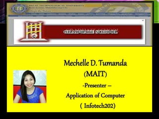 Mechelle D. Tumanda
(MAIT)
-Presenter –
Application of Computer
( Infotech202)
 