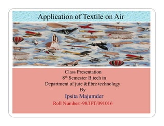 Application of Textile on Air
Class Presentation
8th Semester B.tech in
Department of jute &fibre technology
By
Ipsita Majumder
Roll Number:-98/JFT/091016
 