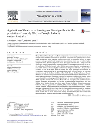 Application of the extreme learning machine algorithm for the
prediction of monthly Effective Drought Index in
eastern Australia
Ravinesh C. Deo a,
⁎, Mehmet Şahin b
a
School of Agricultural Computational and Environmental Sciences, International Centre of Applied Climate Science (ICACS), University of Southern Queensland,
Springﬁeld 4300, Australia
b
Department of Electrical and Electronics Engineering, Siirt University, 56100 Siirt, Turkey
a r t i c l e i n f o a b s t r a c t
Article history:
Received 26 July 2014
Received in revised form 8 October 2014
Accepted 21 October 2014
Available online 25 October 2014
The prediction of future drought is an effective mitigation tool for assessing adverse consequences of
drought events on vital water resources, agriculture, ecosystems and hydrology. Data-driven
model predictions using machine learning algorithms are promising tenets for these
purposes as they require less developmental time, minimal inputs and are relatively less
complex than the dynamic or physical model. This paper authenticates a computationally
simple, fast and efficient non-linear algorithm known as extreme learning machine (ELM) for
the prediction of Effective Drought Index (EDI) in eastern Australia using input data trained
from 1957–2008 and the monthly EDI predicted over the period 2009–2011. The predictive
variables for the ELM model were the rainfall and mean, minimum and maximum air
temperatures, supplemented by the large-scale climate mode indices of interest as regression
covariates, namely the Southern Oscillation Index, Pacific Decadal Oscillation, Southern Annular
Mode and the Indian Ocean Dipole moment. To demonstrate the effectiveness of the proposed data-
driven model a performance comparison in terms of the prediction capabilities and learning speeds
was conducted between the proposed ELM algorithm and the conventional artificial neural network
(ANN) algorithm trained with Levenberg–Marquardt back propagation. The prediction metrics
certified an excellent performance of the ELM over the ANN model for the overall test sites, thus
yielding Mean Absolute Errors, Root-Mean Square Errors, Coefficients of Determination and
Willmott's Indices of Agreement of 0.277, 0.008, 0.892 and 0.93 (for ELM) and 0.602, 0.172, 0.578
and 0.92 (for ANN) models. Moreover, the ELM model was executed with learning speed 32 times
faster and training speed 6.1 times faster than the ANN model. An improvement in the prediction
capability of the drought duration and severity by the ELM model was achieved. Based on these
results we aver that out of the two machine learning algorithms tested, the ELM was the more
expeditious tool for prediction of drought and its related properties.
© 2014 Elsevier B.V. All rights reserved.
Keywords:
Extreme learning machine
Artificial neural network
Drought prediction
Effective Drought Index
Acronyms
ANN artificial neural network
BOM Bureau of Meteorology
BP back propagation
d Willmott's Index of Agreement
DEP deviation of effective precipitation
EDI Effective Drought Index
EDIo observed Effective Drought Index
EDIp predicted Effective Drought Index
ELM extreme learning machine
EP effective precipitation
GCM global circulation model
Hardlim hard limit
Atmospheric Research 153 (2015) 512–525
⁎ Corresponding author: Tel.: +61 7 3470 4430.
E-mail addresses: ravinesh.deo@usq.edu.au, physrcd@yahoo.com (R.C. Deo).
http://dx.doi.org/10.1016/j.atmosres.2014.10.016
0169-8095/© 2014 Elsevier B.V. All rights reserved.
Contents lists available at ScienceDirect
Atmospheric Research
journal homepage: www.elsevier.com/locate/atmos
 