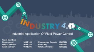 Industrial Application Of Fluid Power Control
Team Members
Nabin regmi 16ME145
Omkar Prabhu 16ME149
Abishec Shah 16ME206
Dharmender Devrath 16ME124
Aman Raj 16ME213
Rakshan Channe 16ME230
 