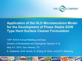 Application of the HLD Microemulsion Model
for the Development of Phase Stable SOW
Type Hard Surface Cleaner Formulation
105th AOCS Annual Meeting and Expo
Division of Surfactants and Detergents, Session 4.1b
May 4-7, 2014, San Antonio, TX
E. Szekeres, M.M. Knock, R. Zhang, R. Khan, and D.R. Scheuing
 