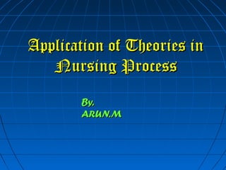 Application of Theories inApplication of Theories in
Nursing ProcessNursing Process
By,By,
ARUN.MARUN.M
 