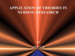 APPLICATION OF THEORIES IN
NURSING RESEA5RCH
BY
ARUN.M
 
