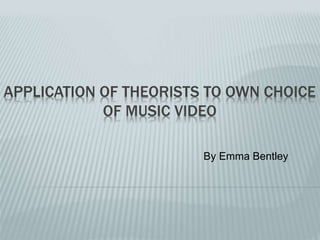 APPLICATION OF THEORISTS TO OWN CHOICE
OF MUSIC VIDEO
By Emma Bentley
 