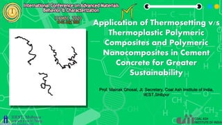 Application of Thermosetting v/s
Thermoplastic Polymeric
Composites and Polymeric
Nanocomposites in Cement
Concrete for Greater
Sustainability
Prof. Mainak Ghosal, Jt. Secretary, Coal Ash Institute of India,
IIEST,Shibpur
 