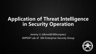 Application of Threat Intelligence
in Security Operation
Jeremy Li (elknot@360corpsec)
JMPESP Lab of 360 Enterprise Security Group
 