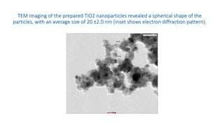 TEM imaging of the prepared TiO2 nanoparticles revealed a spherical shape of the
particles, with an average size of 20 ±2.0 nm (inset shows electron diffraction pattern).
 