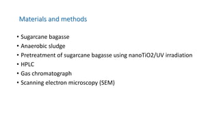 Materials and methods
• Sugarcane bagasse
• Anaerobic sludge
• Pretreatment of sugarcane bagasse using nanoTiO2/UV irradiation
• HPLC
• Gas chromatograph
• Scanning electron microscopy (SEM)
 