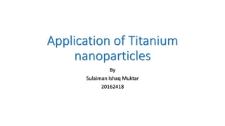 Application of Titanium
nanoparticles
By
Sulaiman Ishaq Muktar
20162418
 