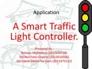 Application

A Smart Traffic
Light Controller.
Prepared by :
Rohayu Mohamed (2012434738)
Siti Nor Fatin Ghazmi (2012616566)
Siti Fatnin Mohd Na’izam (2012475122)

 