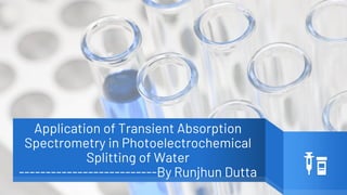 Application of Transient Absorption
Spectrometry in Photoelectrochemical
Splitting of Water
--------------------------By Runjhun Dutta
 
